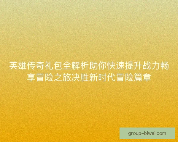 英雄传奇礼包全解析助你快速提升战力畅享冒险之旅决胜新时代冒险篇章