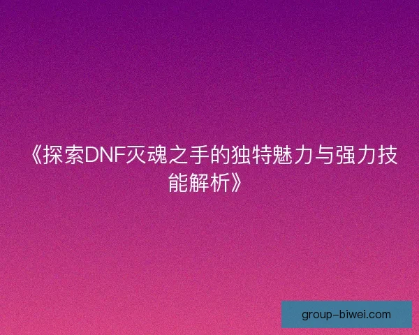 《探索DNF灭魂之手的独特魅力与强力技能解析》