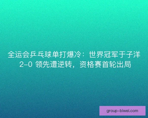 全运会乒乓球单打爆冷：世界冠军于子洋 2-0 领先遭逆转，资格赛首轮出局