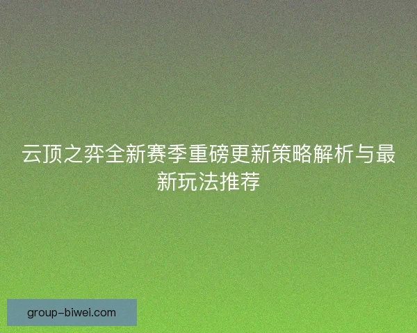 云顶之弈全新赛季重磅更新策略解析与最新玩法推荐