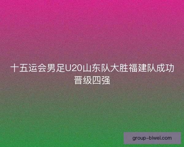十五运会男足U20山东队大胜福建队成功晋级四强